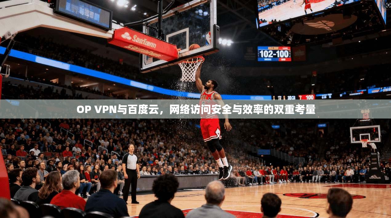 OP VPN与百度云，网络访问安全与效率的双重考量