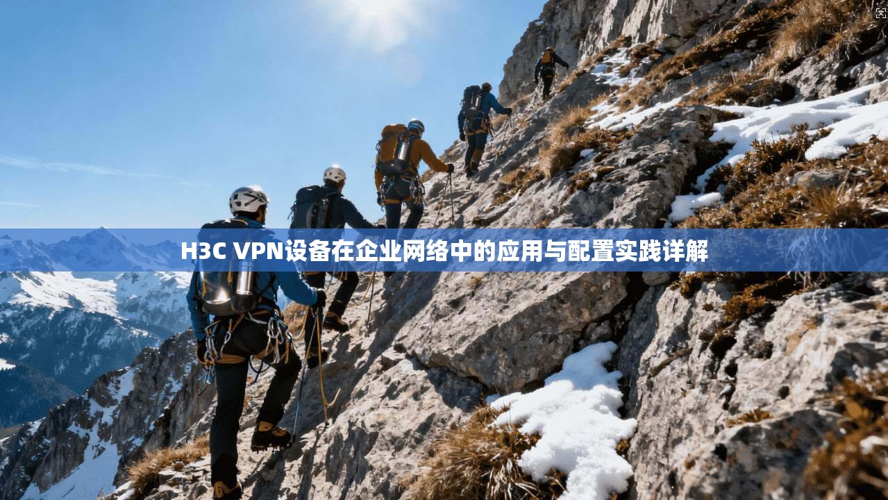 H3C VPN设备在企业网络中的应用与配置实践详解