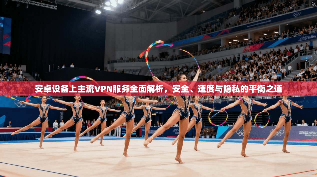 安卓设备上主流VPN服务全面解析，安全、速度与隐私的平衡之道