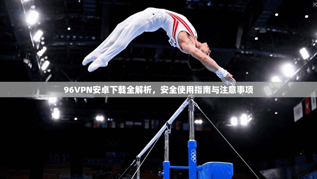 96VPN安卓下载全解析，安全使用指南与注意事项