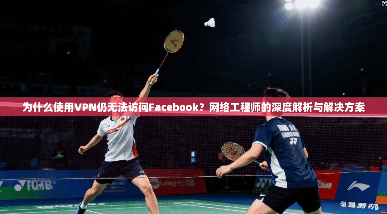 为什么使用VPN仍无法访问Facebook？网络工程师的深度解析与解决方案