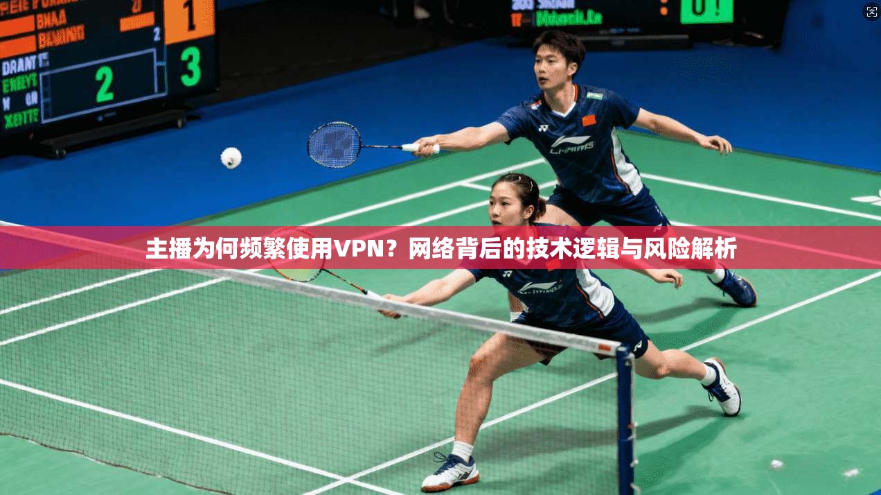 主播为何频繁使用VPN？网络背后的技术逻辑与风险解析