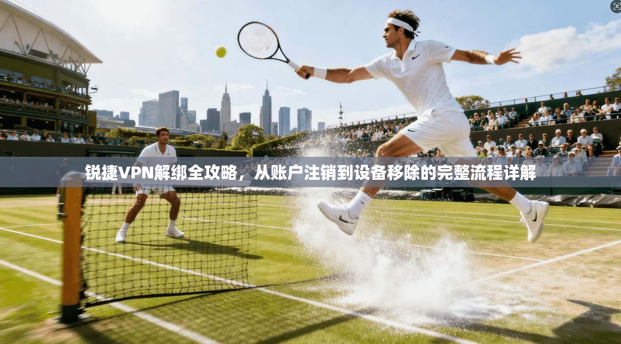 锐捷VPN解绑全攻略，从账户注销到设备移除的完整流程详解