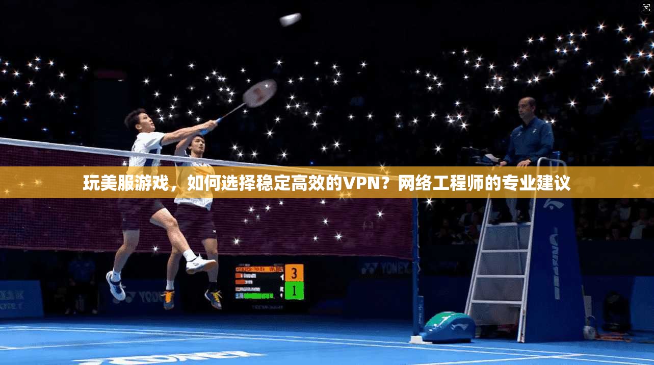 玩美服游戏，如何选择稳定高效的VPN？网络工程师的专业建议