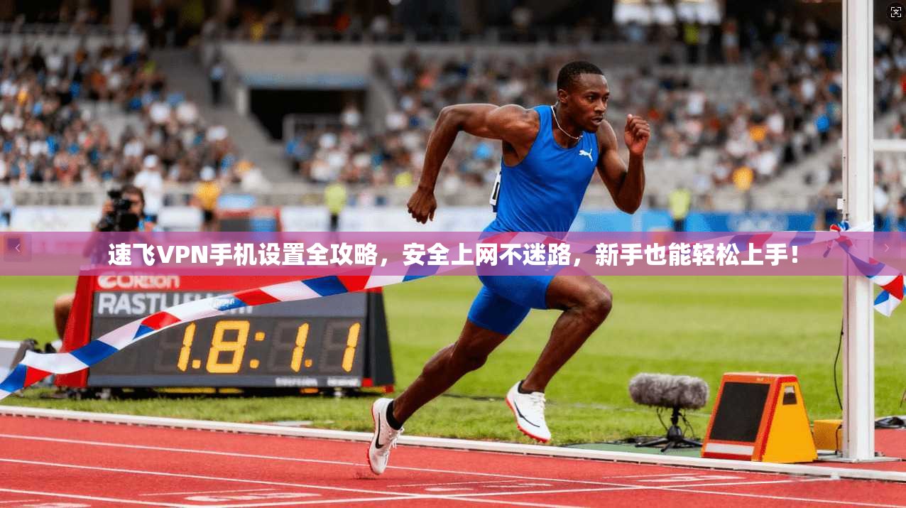 速飞VPN手机设置全攻略，安全上网不迷路，新手也能轻松上手！