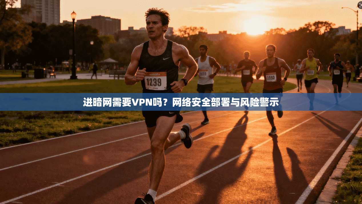 进暗网需要VPN吗？网络安全部署与风险警示
