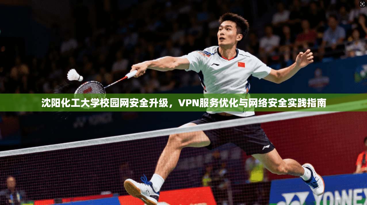 沈阳化工大学校园网安全升级，VPN服务优化与网络安全实践指南