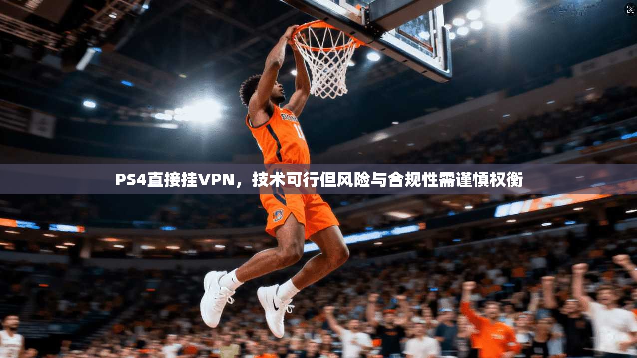 PS4直接挂VPN，技术可行但风险与合规性需谨慎权衡
