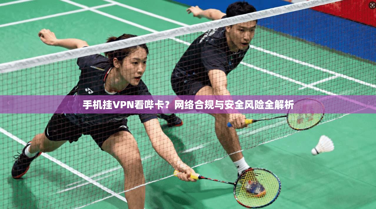 手机挂VPN看哔卡？网络合规与安全风险全解析