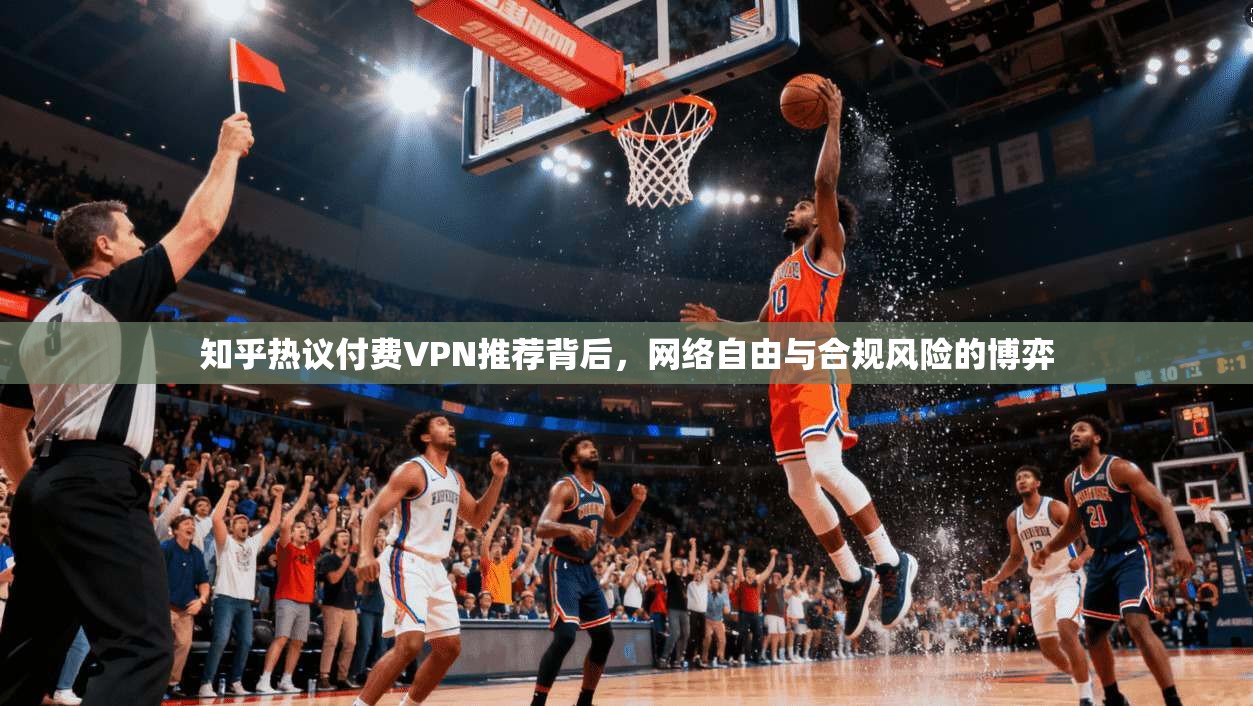 知乎热议付费VPN推荐背后，网络自由与合规风险的博弈