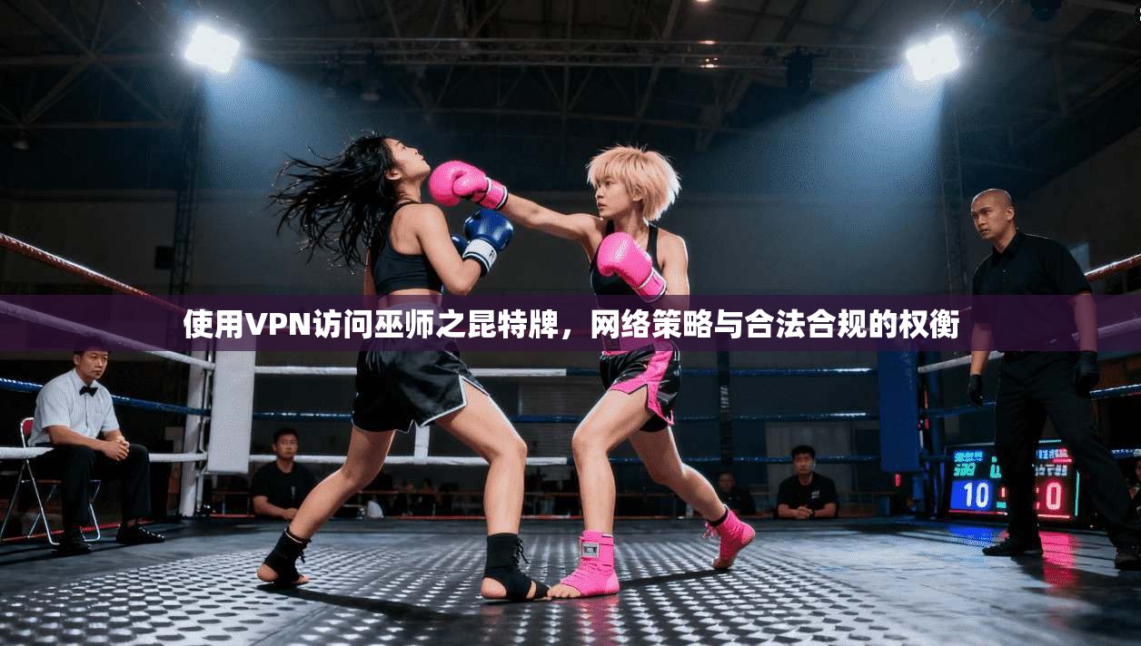 使用VPN访问巫师之昆特牌，网络策略与合法合规的权衡