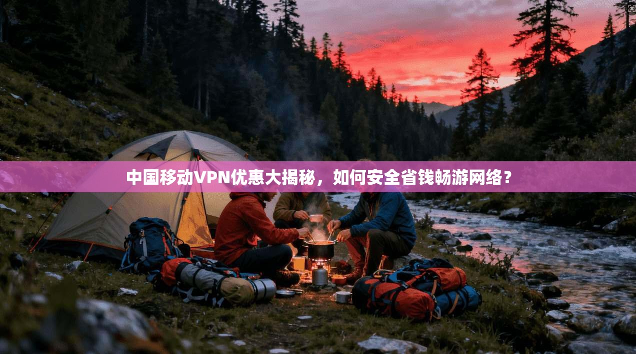 中国移动VPN优惠大揭秘，如何安全省钱畅游网络？