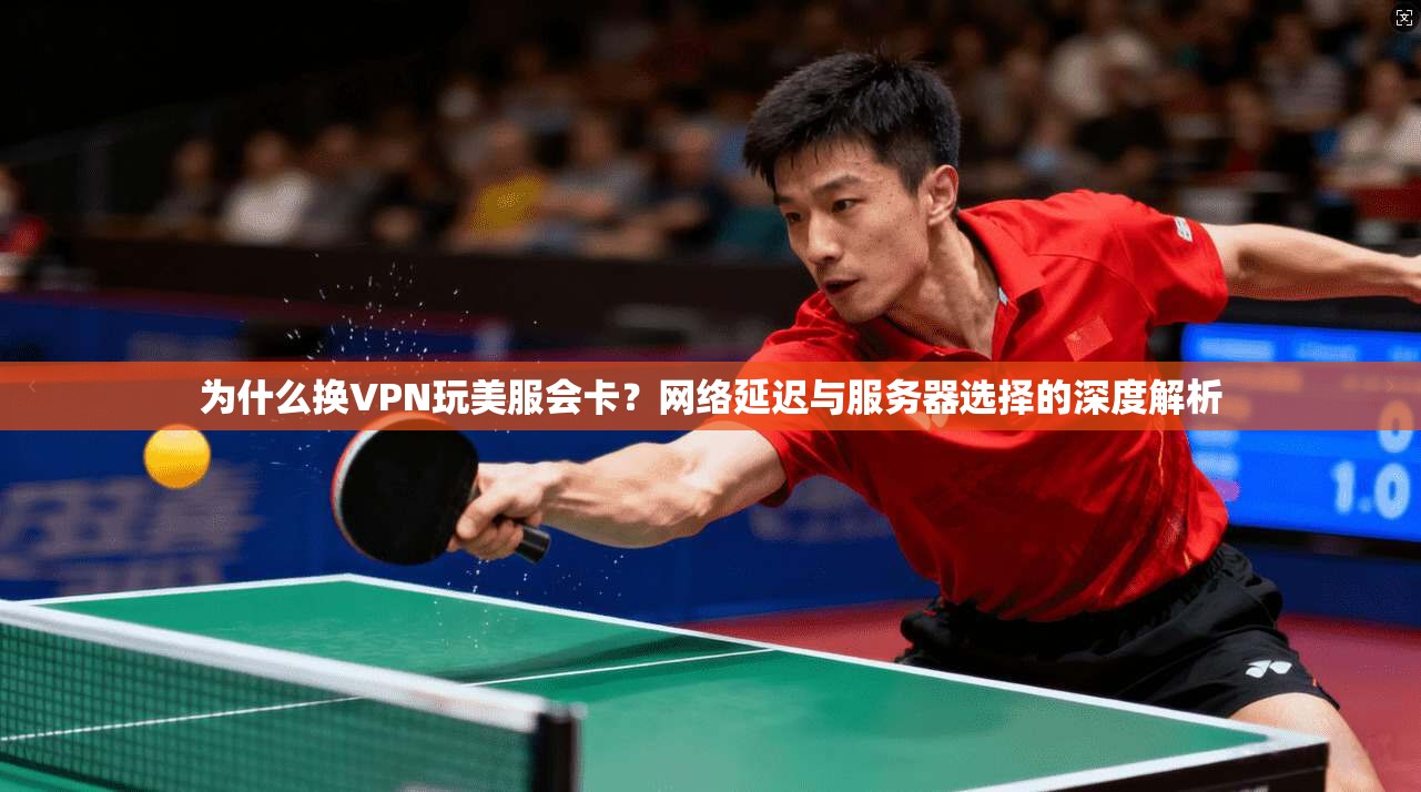 为什么换VPN玩美服会卡？网络延迟与服务器选择的深度解析
