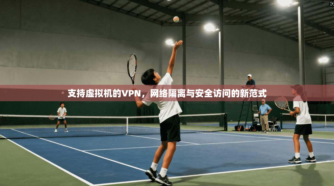 支持虚拟机的VPN，网络隔离与安全访问的新范式