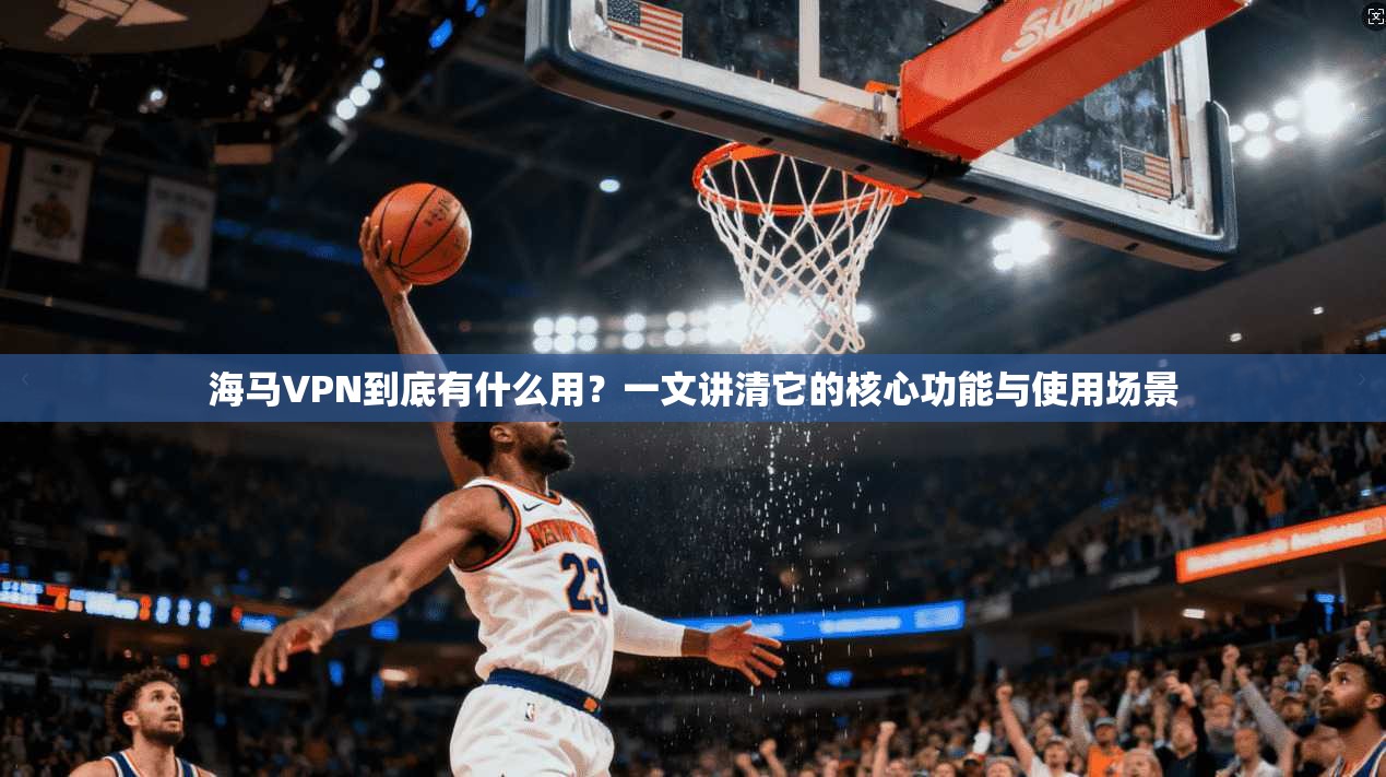 海马VPN到底有什么用？一文讲清它的核心功能与使用场景