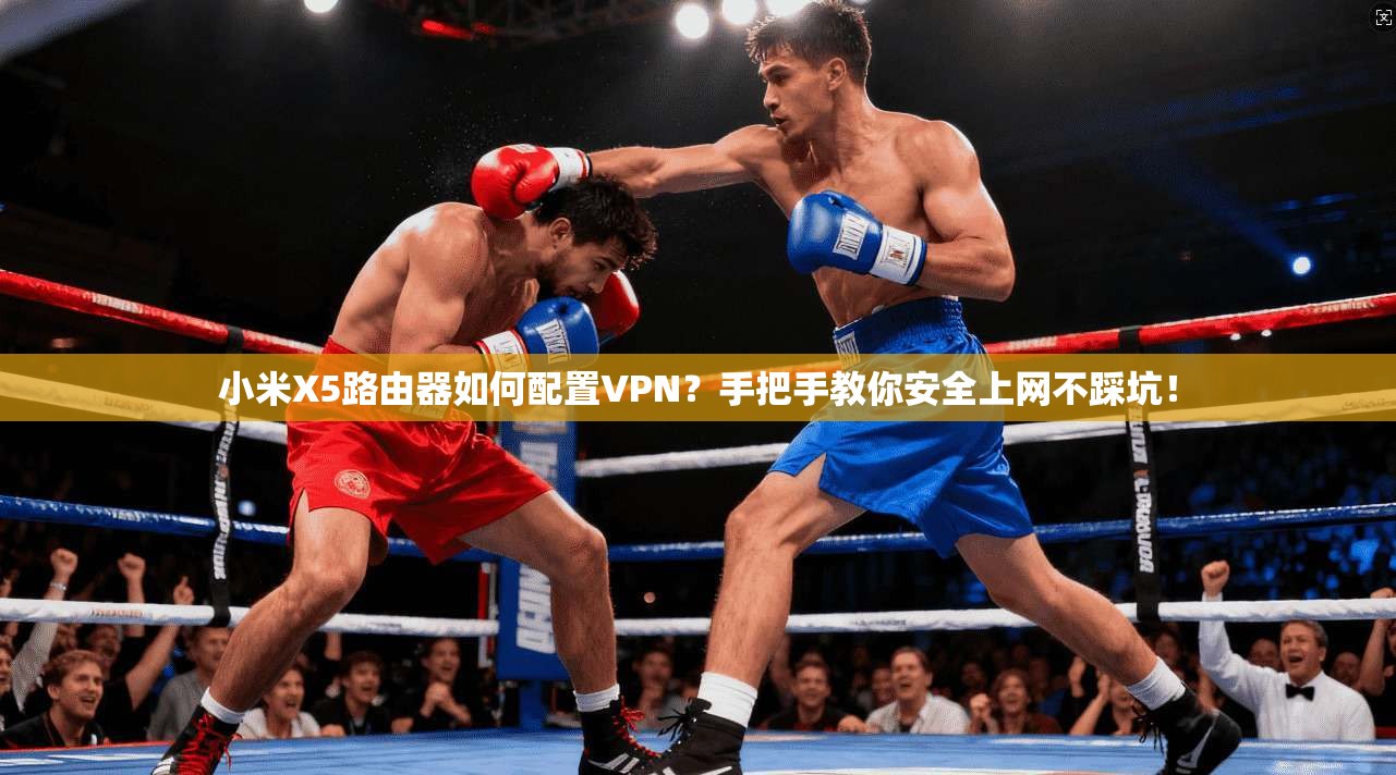小米X5路由器如何配置VPN？手把手教你安全上网不踩坑！