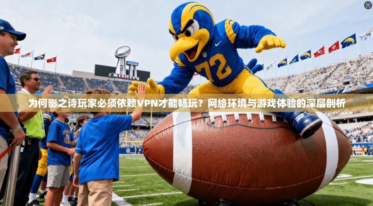 为何影之诗玩家必须依赖VPN才能畅玩？网络环境与游戏体验的深层剖析