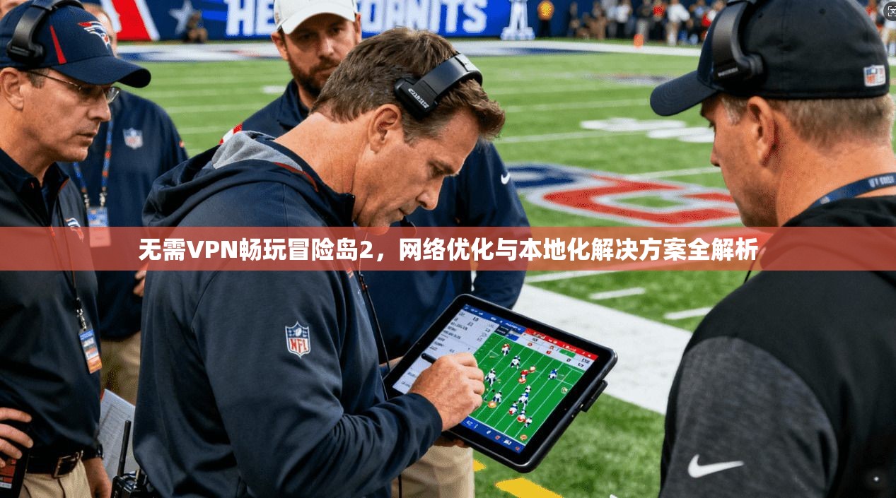 无需VPN畅玩冒险岛2，网络优化与本地化解决方案全解析