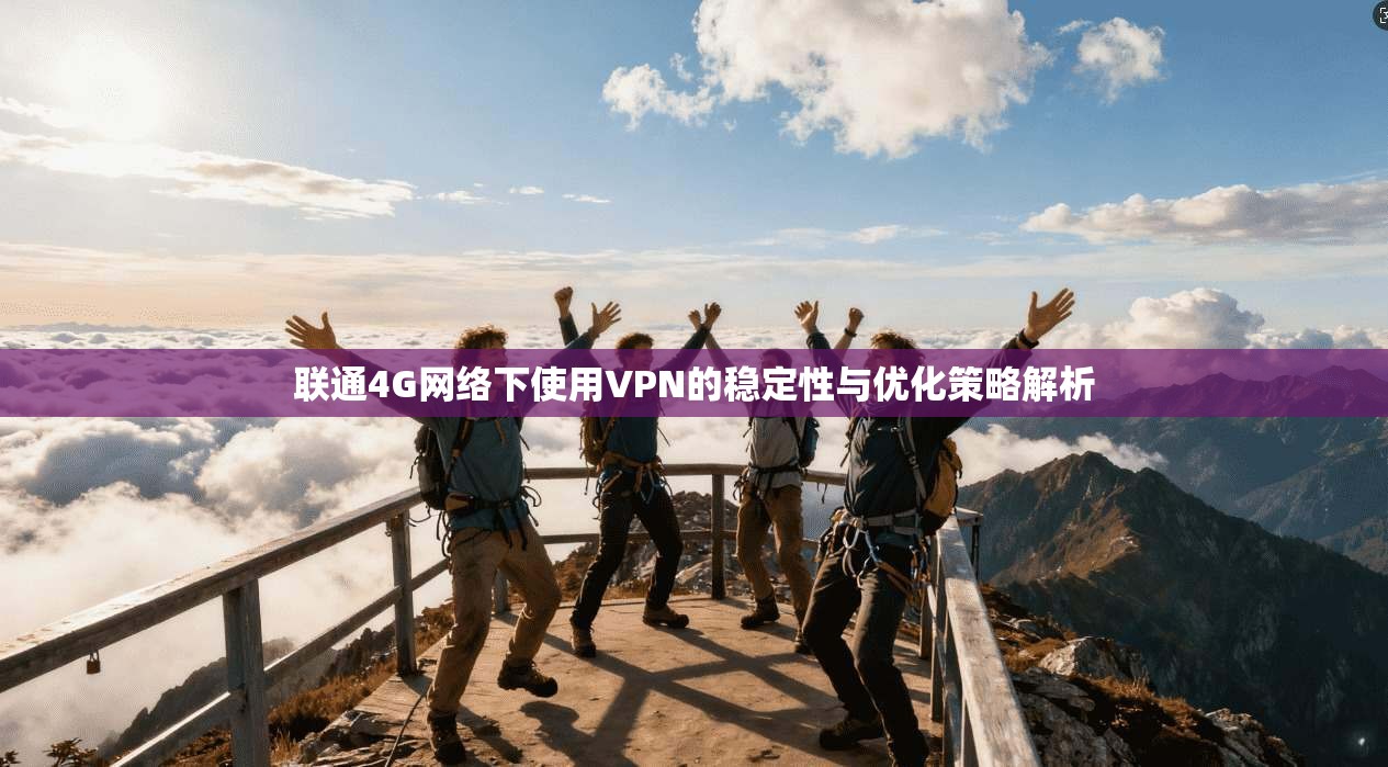 联通4G网络下使用VPN的稳定性与优化策略解析