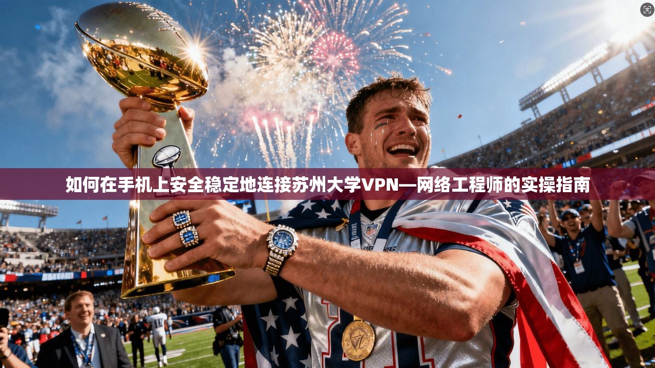 如何在手机上安全稳定地连接苏州大学VPN—网络工程师的实操指南