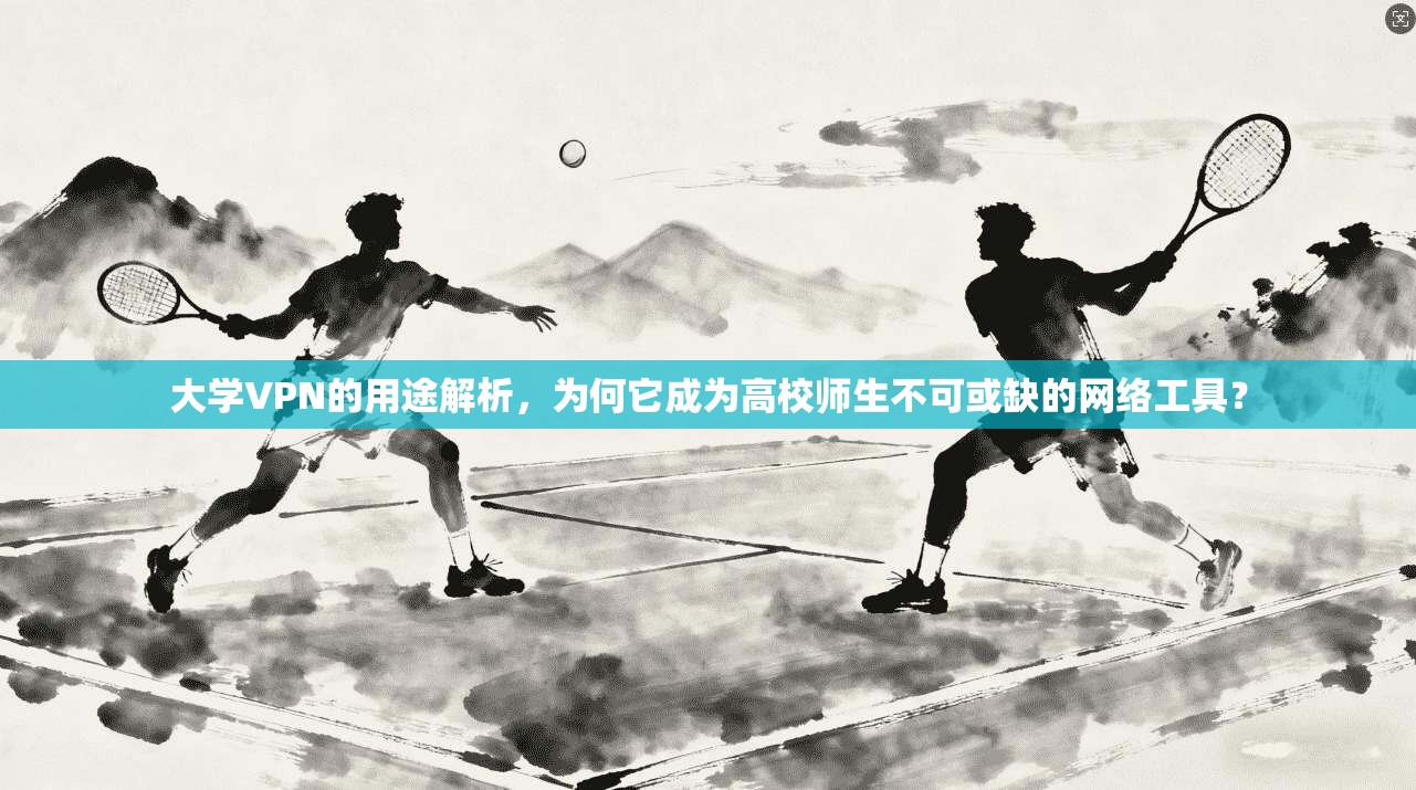 大学VPN的用途解析，为何它成为高校师生不可或缺的网络工具？