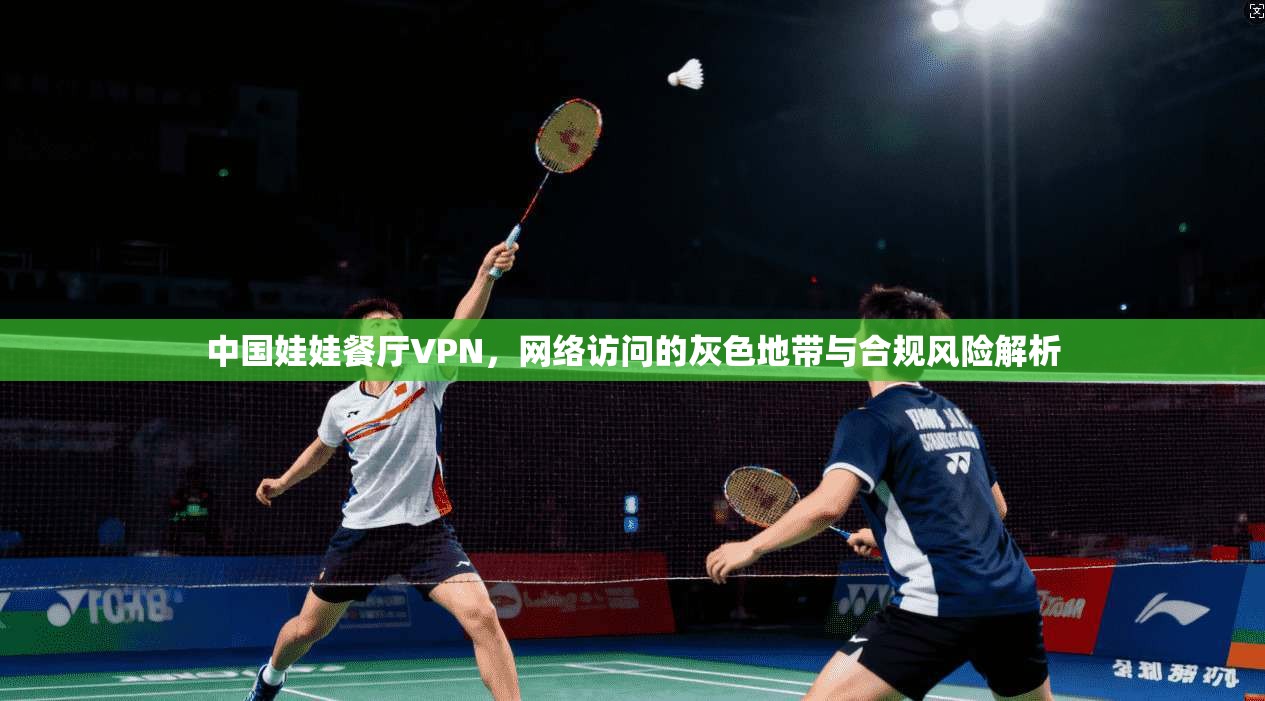 中国娃娃餐厅VPN，网络访问的灰色地带与合规风险解析