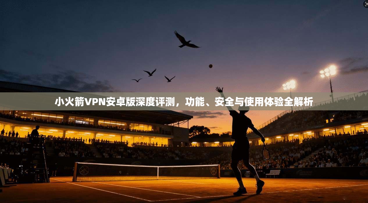 小火箭VPN安卓版深度评测，功能、安全与使用体验全解析