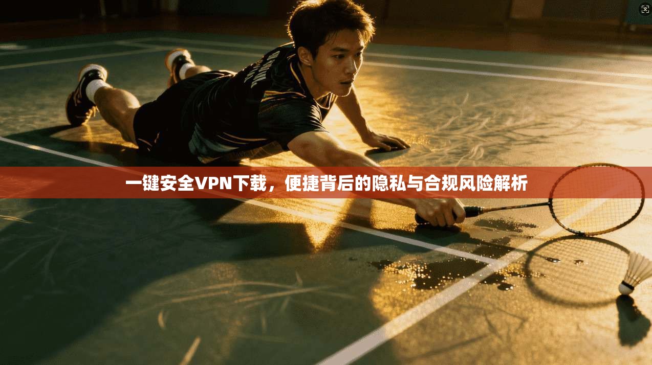 一键安全VPN下载，便捷背后的隐私与合规风险解析