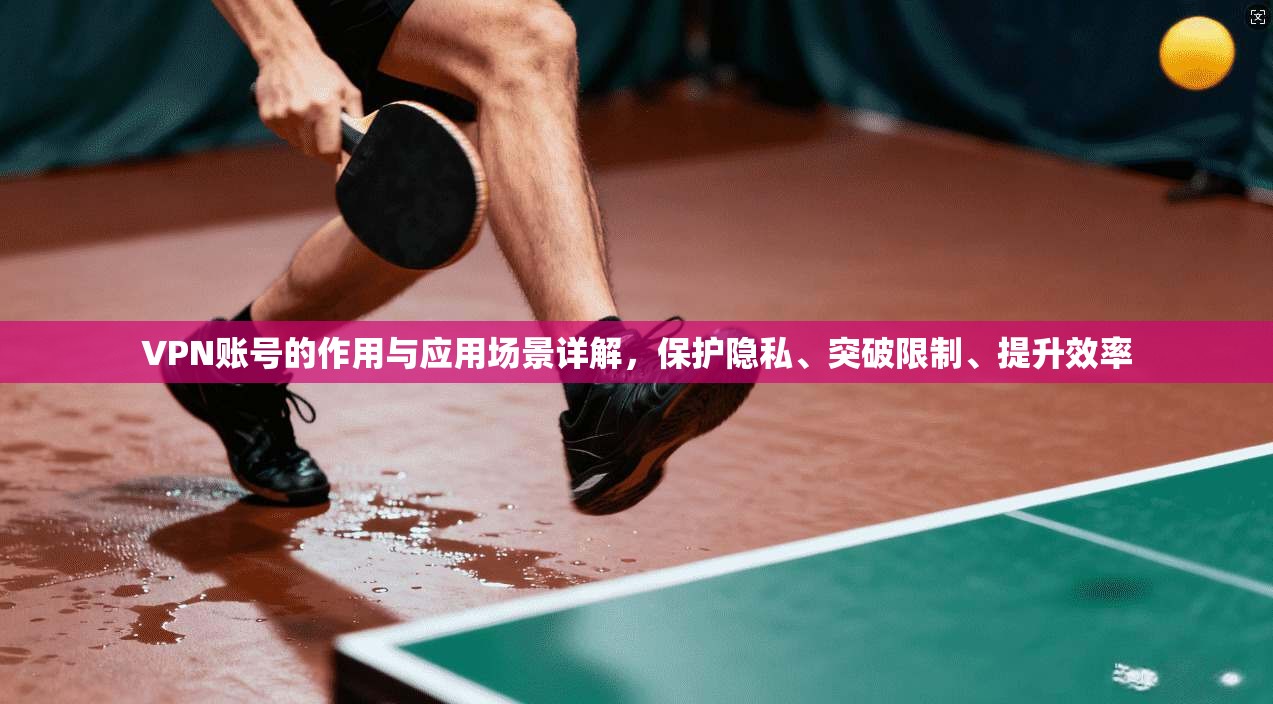 VPN账号的作用与应用场景详解，保护隐私、突破限制、提升效率