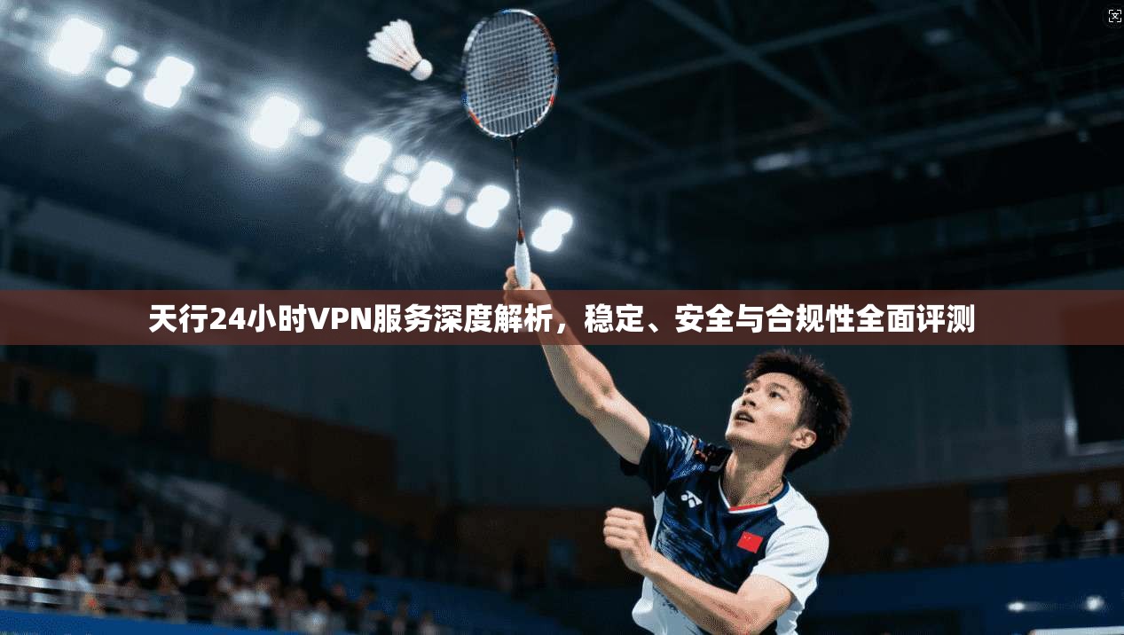 天行24小时VPN服务深度解析，稳定、安全与合规性全面评测