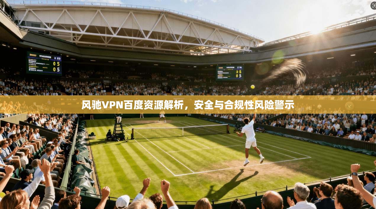 风驰VPN百度资源解析，安全与合规性风险警示