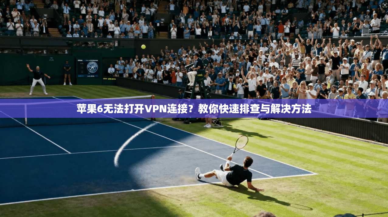 苹果6无法打开VPN连接？教你快速排查与解决方法