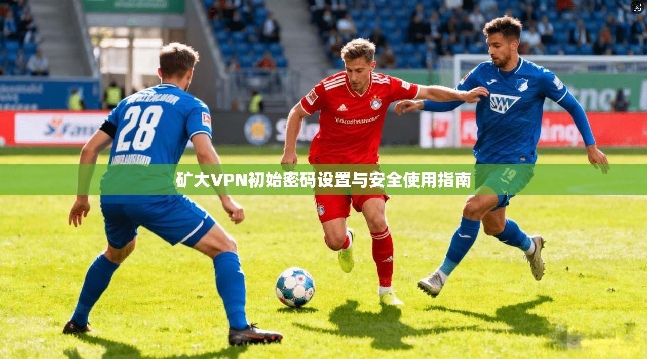 矿大VPN初始密码设置与安全使用指南