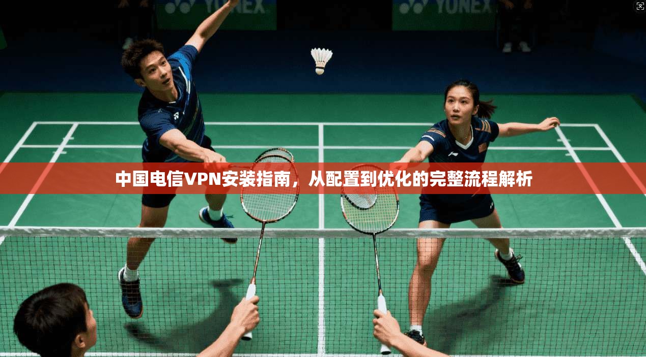 中国电信VPN安装指南，从配置到优化的完整流程解析
