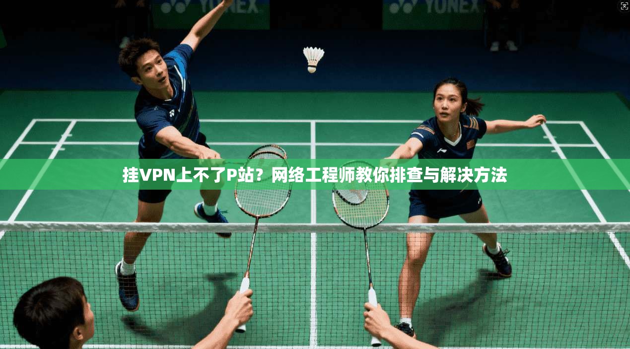 挂VPN上不了P站？网络工程师教你排查与解决方法