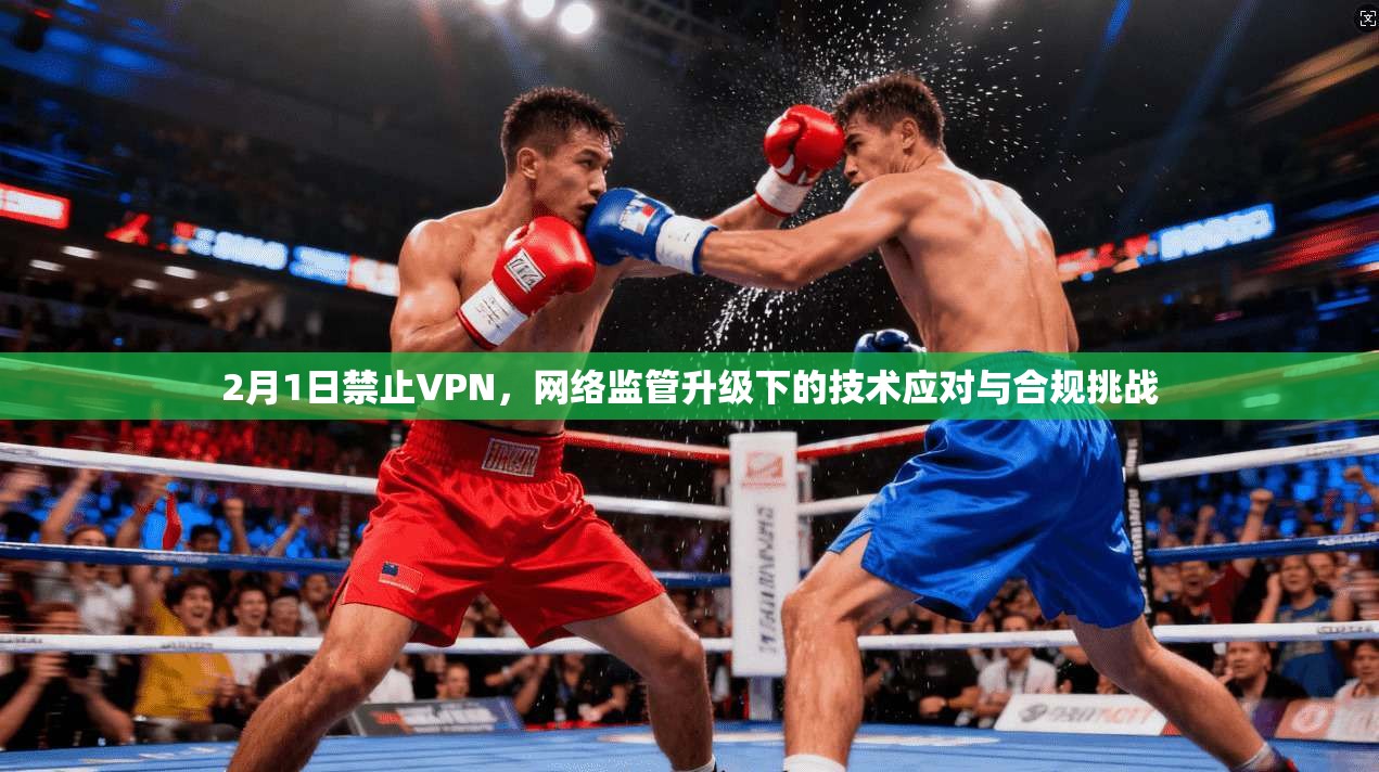 2月1日禁止VPN，网络监管升级下的技术应对与合规挑战