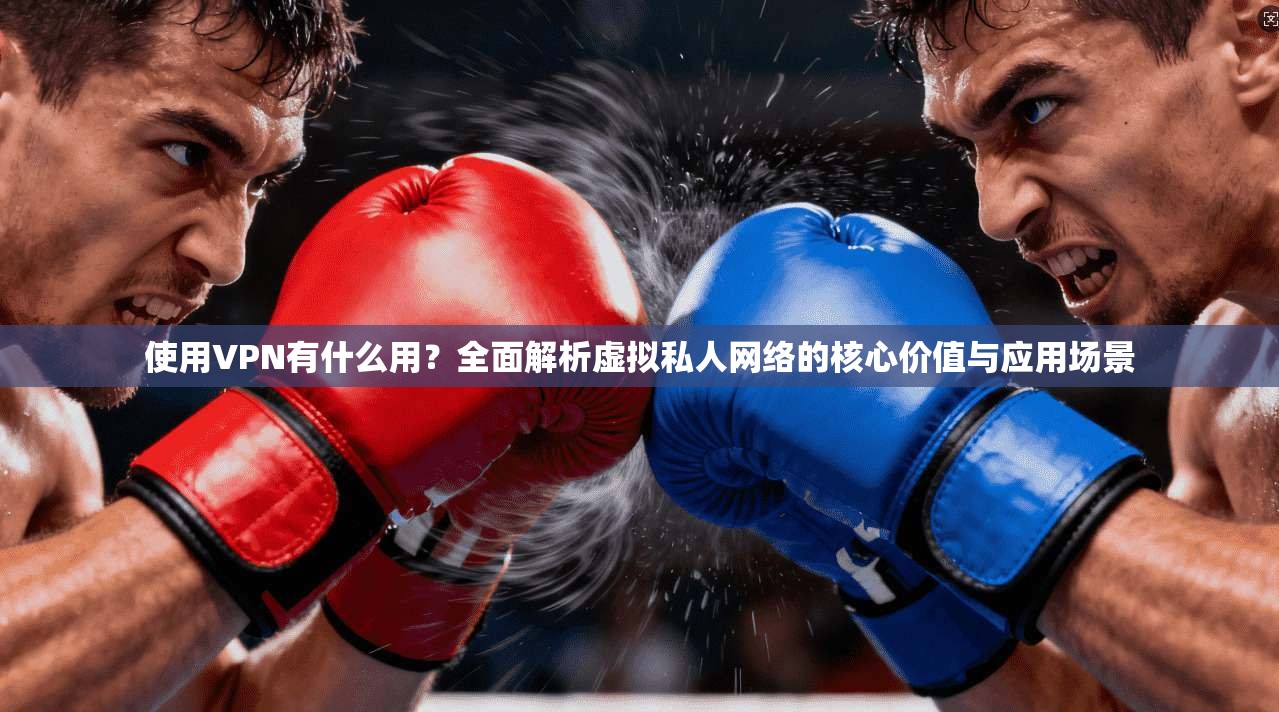 使用VPN有什么用？全面解析虚拟私人网络的核心价值与应用场景