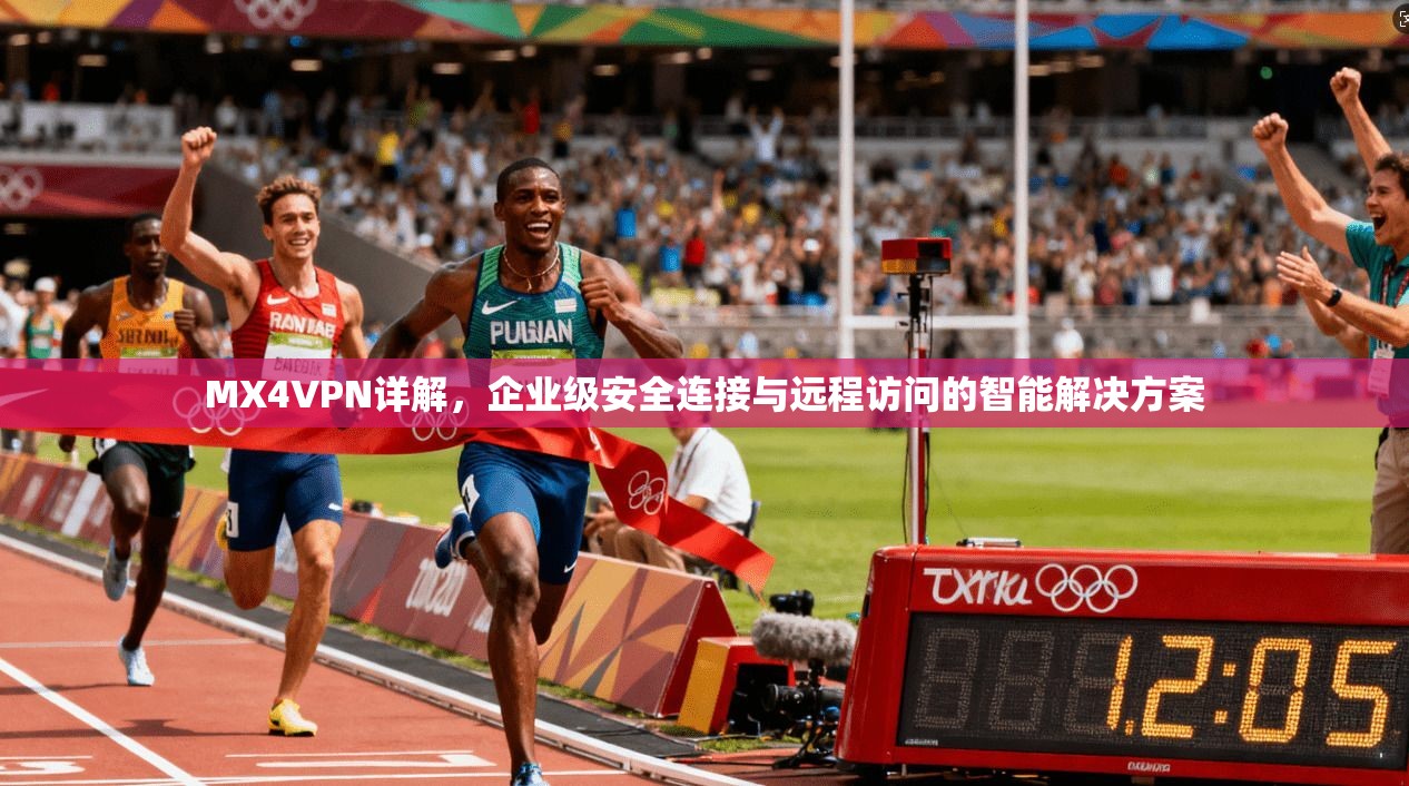 MX4VPN详解，企业级安全连接与远程访问的智能解决方案