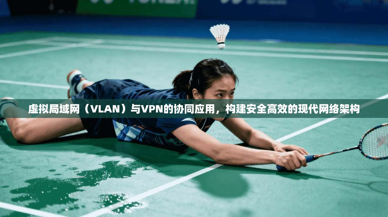 虚拟局域网（VLAN）与VPN的协同应用，构建安全高效的现代网络架构