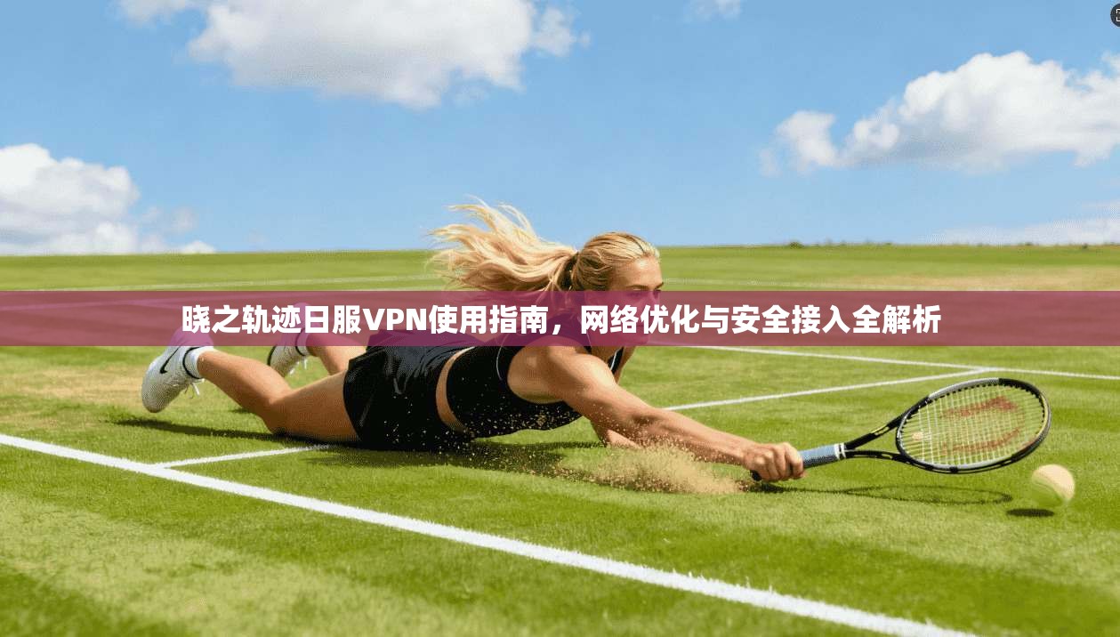 晓之轨迹日服VPN使用指南，网络优化与安全接入全解析
