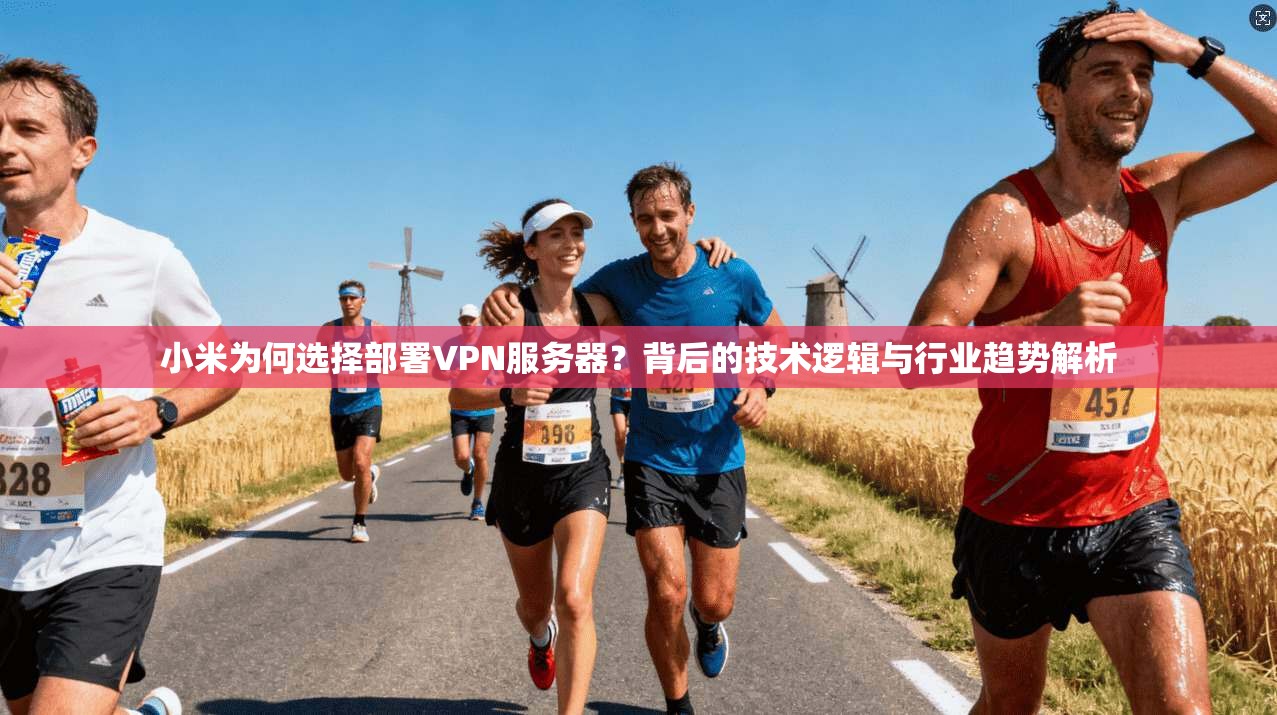 小米为何选择部署VPN服务器？背后的技术逻辑与行业趋势解析