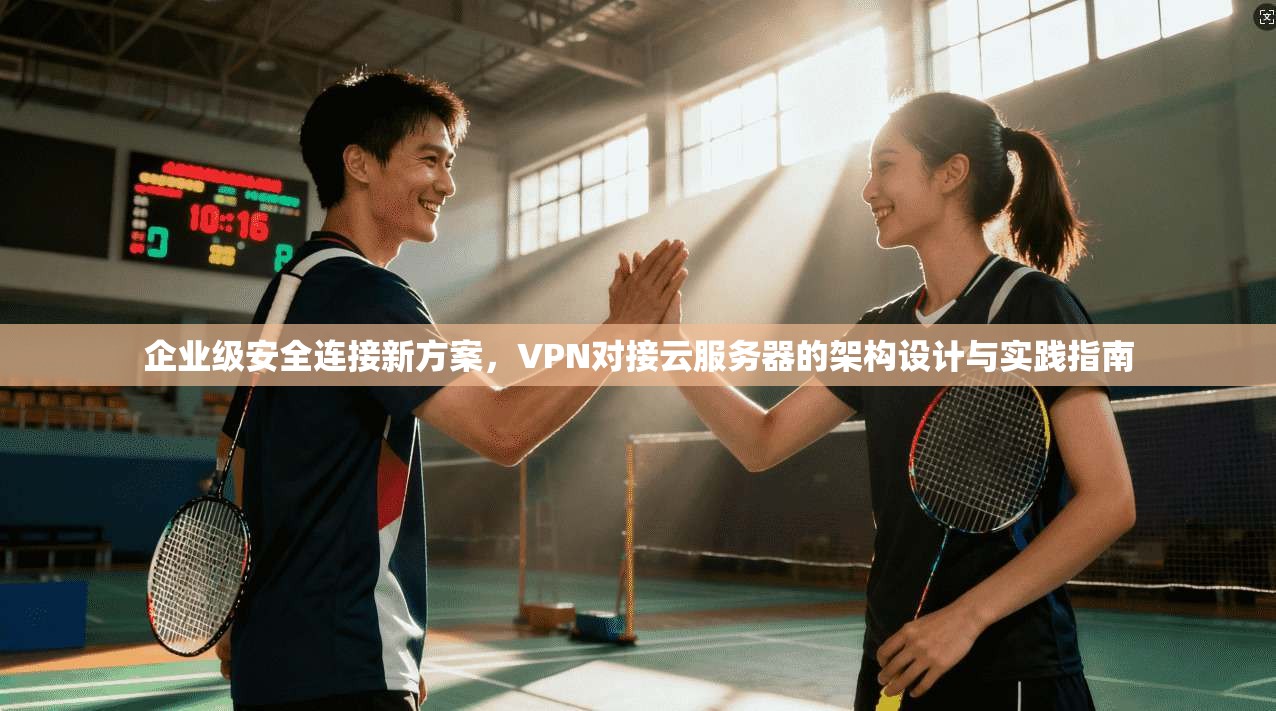 企业级安全连接新方案，VPN对接云服务器的架构设计与实践指南