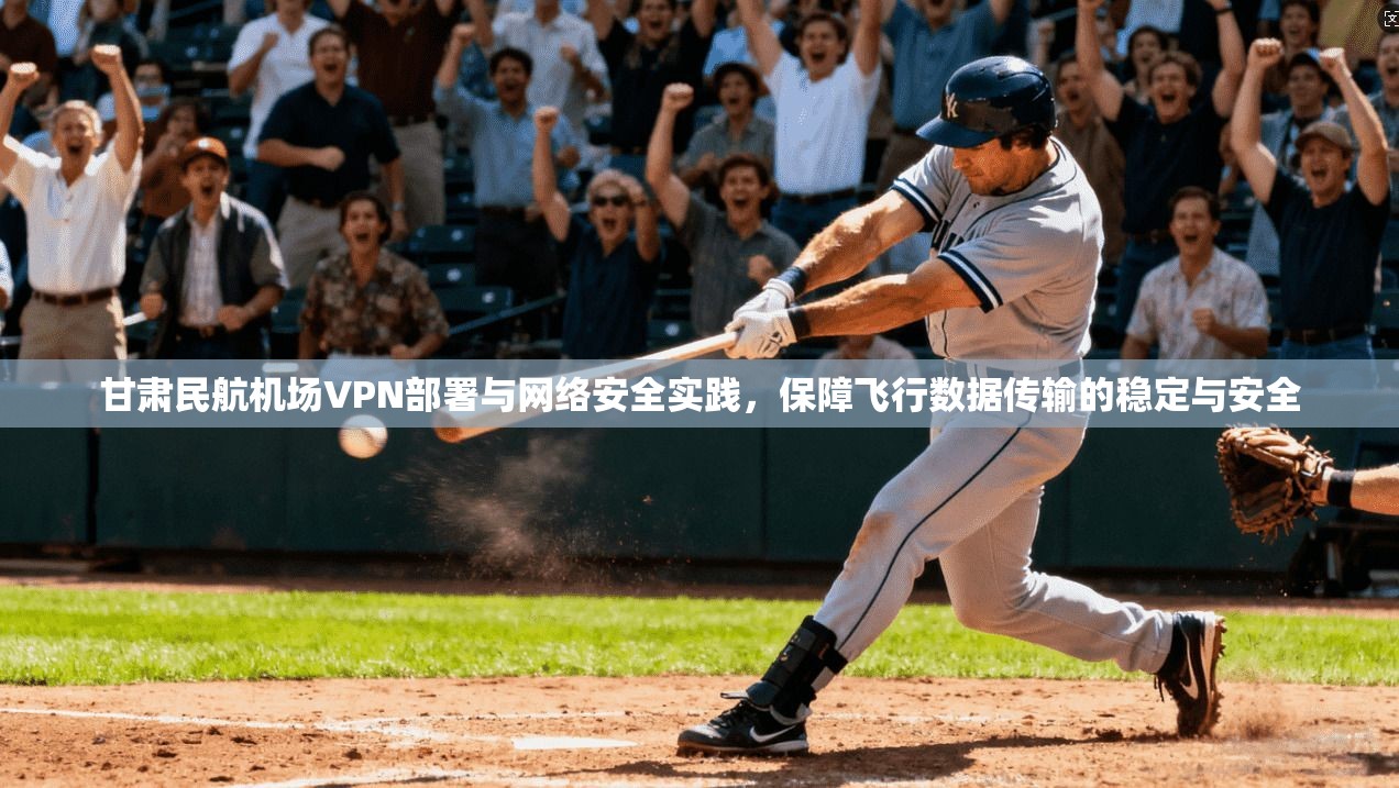甘肃民航机场VPN部署与网络安全实践，保障飞行数据传输的稳定与安全