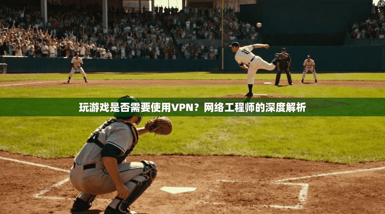 玩游戏是否需要使用VPN？网络工程师的深度解析
