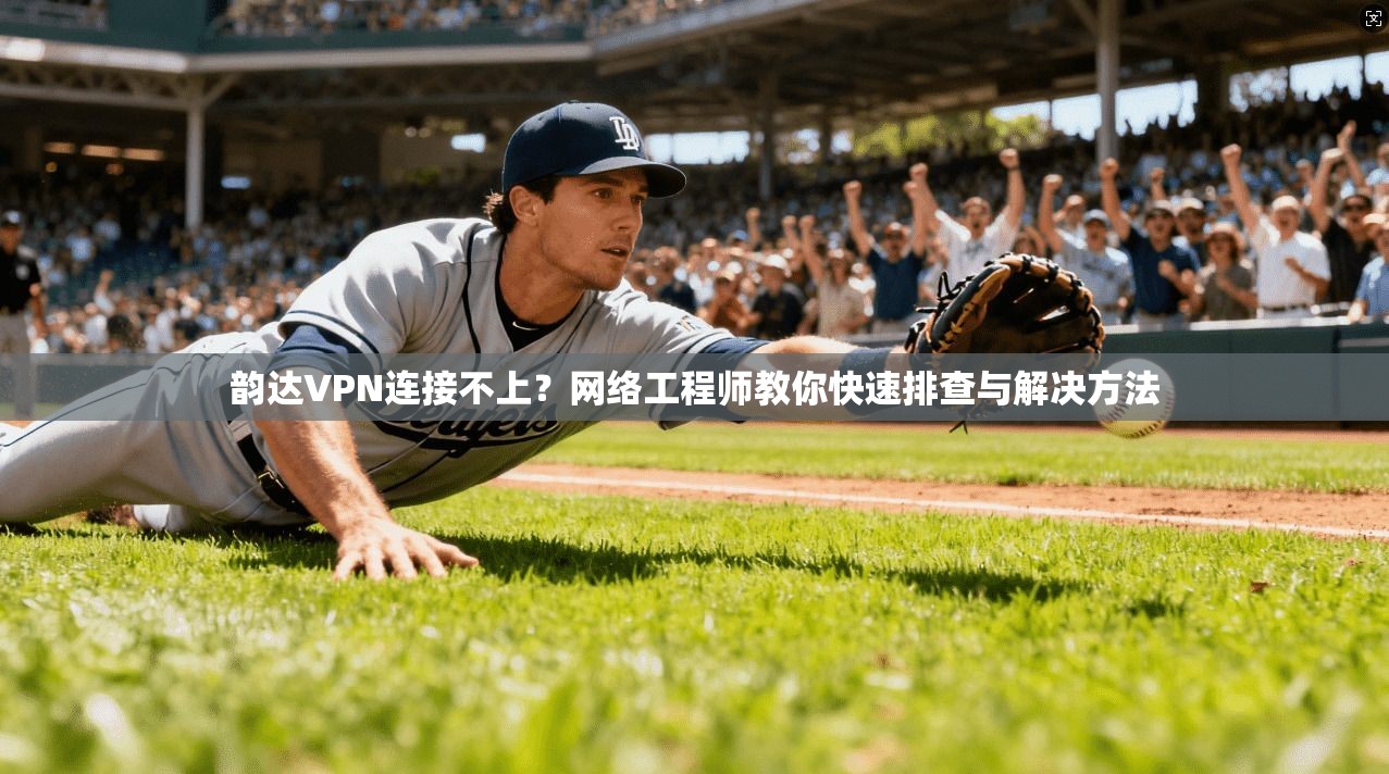 韵达VPN连接不上？网络工程师教你快速排查与解决方法