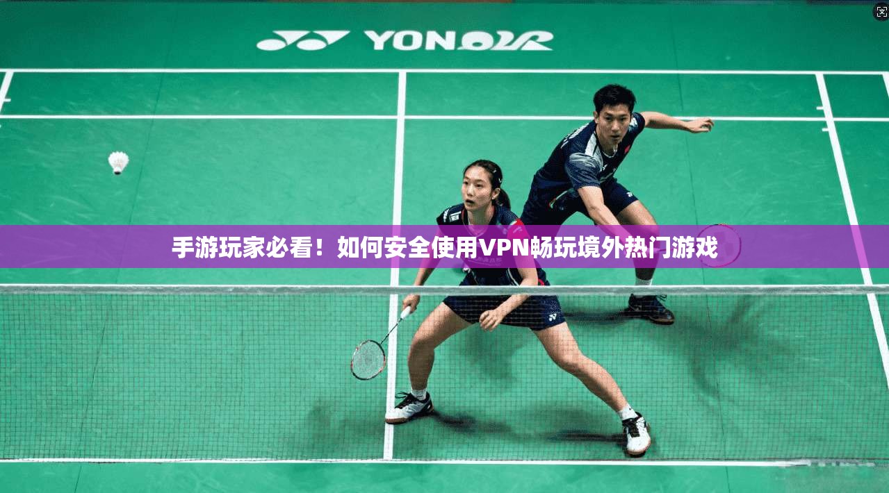 手游玩家必看！如何安全使用VPN畅玩境外热门游戏