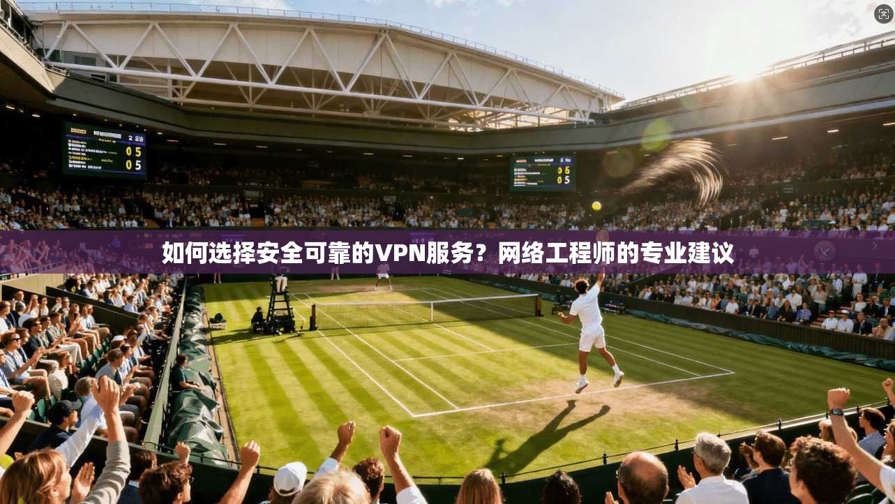 如何选择安全可靠的VPN服务？网络工程师的专业建议