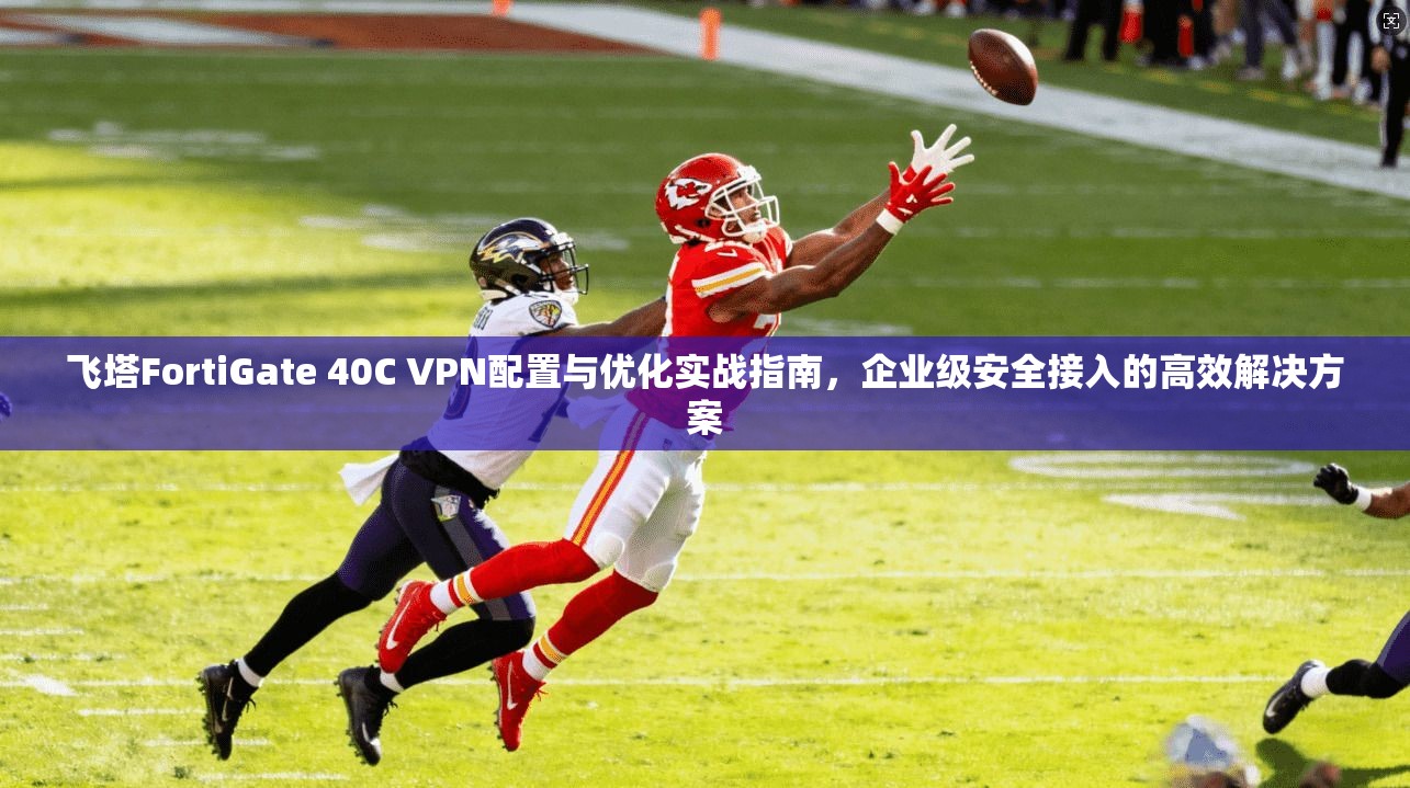 飞塔FortiGate 40C VPN配置与优化实战指南，企业级安全接入的高效解决方案