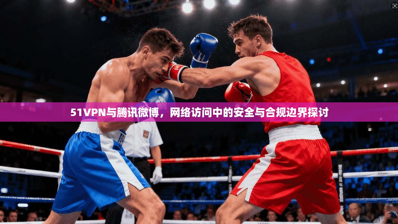 51VPN与腾讯微博，网络访问中的安全与合规边界探讨