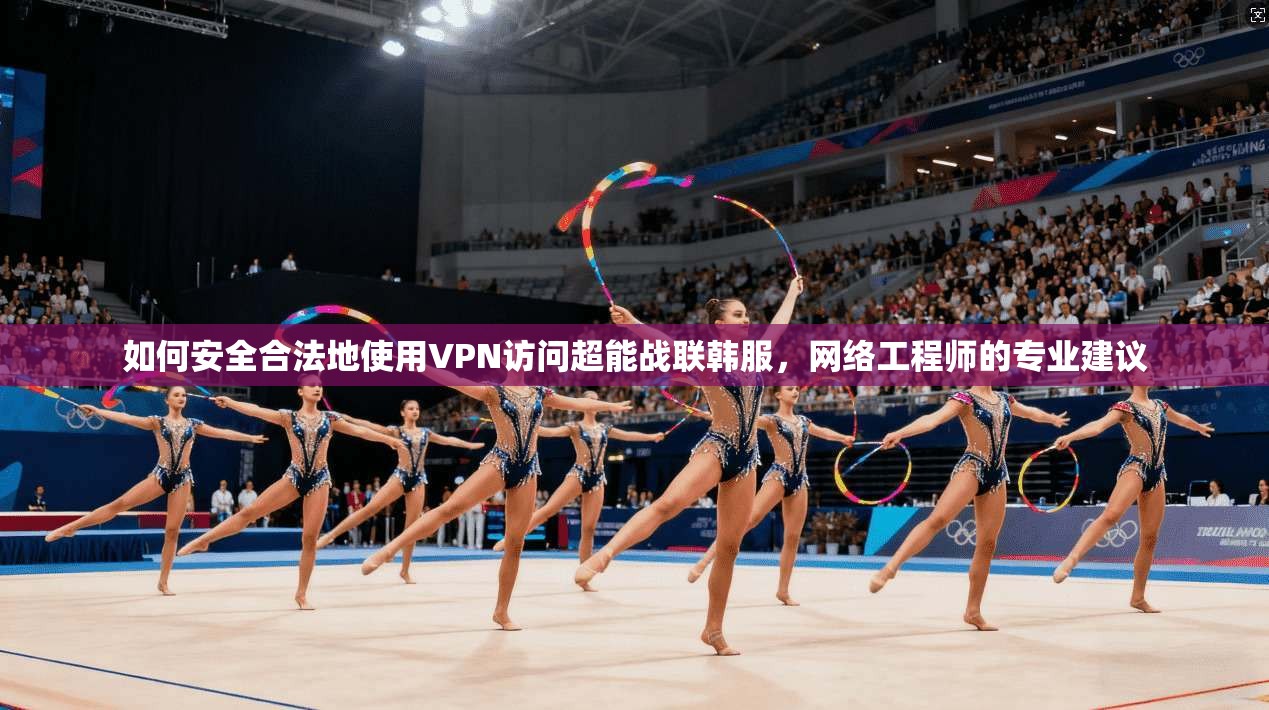 如何安全合法地使用VPN访问超能战联韩服，网络工程师的专业建议